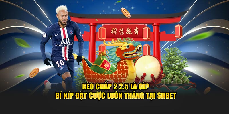 Kèo Chấp 2 2.5 Là Gì? Bí Kíp Đặt Cược Luôn Thắng Tại SHBET